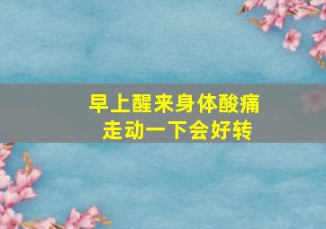 早上醒来身体酸痛 走动一下会好转